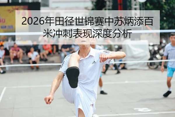 2026年田径世锦赛中苏炳添百米冲刺表现深度分析