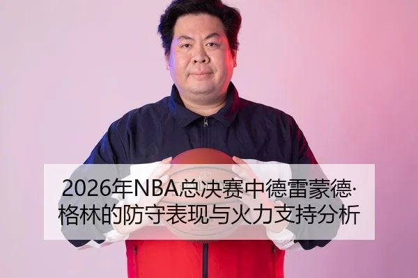 2026年NBA总决赛中德雷蒙德·格林的防守表现与火力支持分析