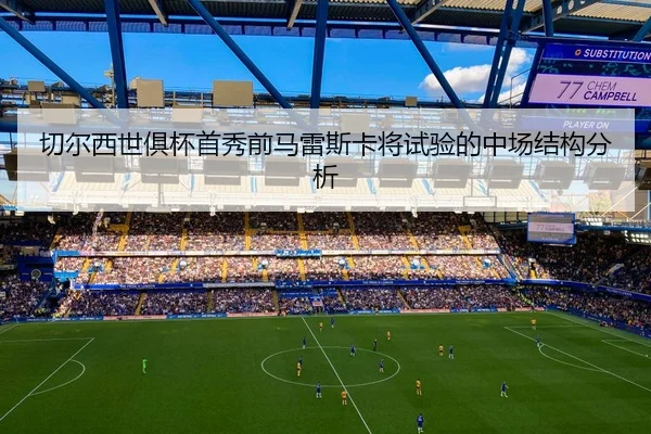 切尔西世俱杯首秀前马雷斯卡将试验的中场结构分析