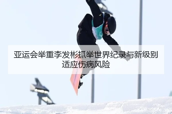 亚运会举重李发彬抓举世界纪录与新级别适应伤病风险