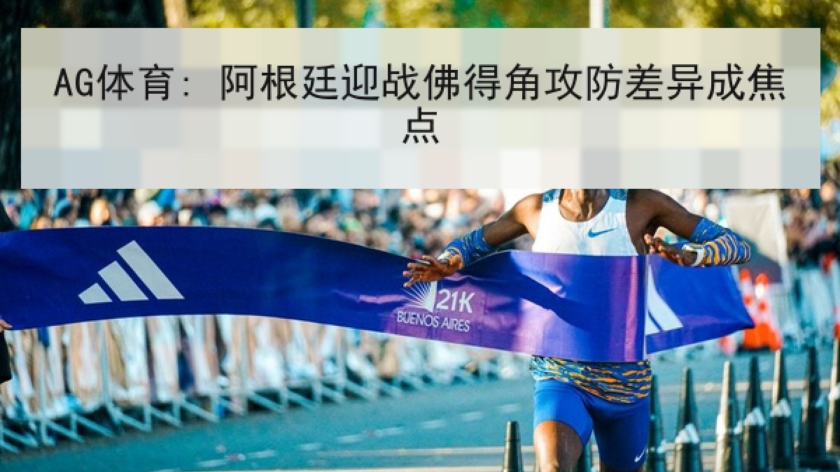 AG体育: 阿根廷迎战佛得角攻防差异成焦点