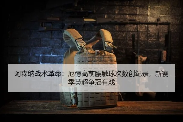 阿森纳战术革命：厄德高前腰触球次数创纪录，新赛季英超争冠有戏