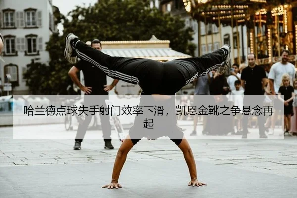 哈兰德点球失手射门效率下滑，凯恩金靴之争悬念再起