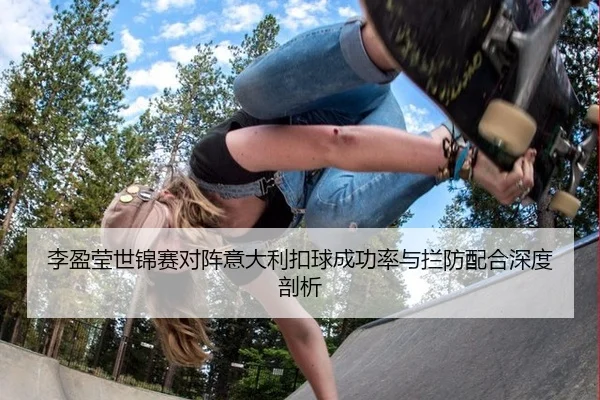 李盈莹世锦赛对阵意大利扣球成功率与拦防配合深度剖析