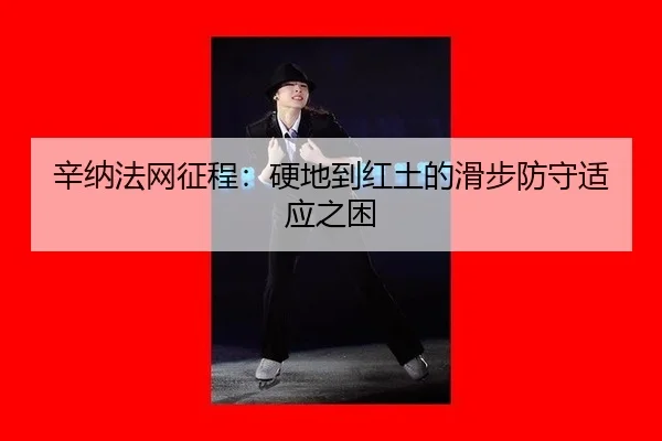 辛纳法网征程：硬地到红土的滑步防守适应之困