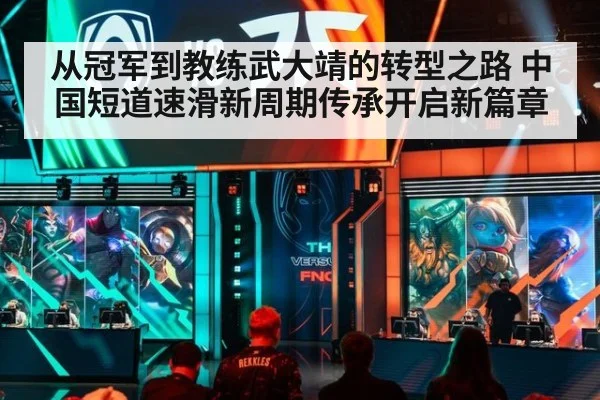 从冠军到教练武大靖的转型之路 中国短道速滑新周期传承开启新篇章