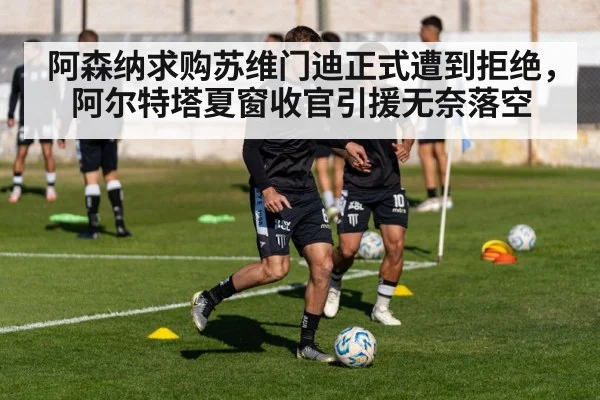 阿森纳求购苏维门迪正式遭到拒绝，阿尔特塔夏窗收官引援无奈落空