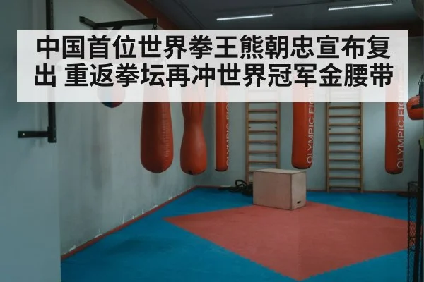 中国首位世界拳王熊朝忠宣布复出 重返拳坛再冲世界冠军金腰带